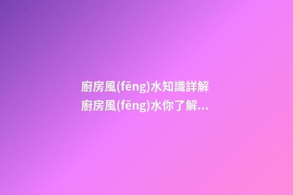 廚房風(fēng)水知識詳解 廚房風(fēng)水你了解多少